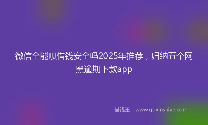 微信全能呗借钱安全吗2025年推荐，归纳五个网黑逾期下款app