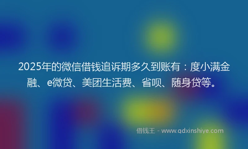 2025年的微信借钱追诉期多久到账有：度小满金融、e微贷、美团生活费、省呗、随身贷等。