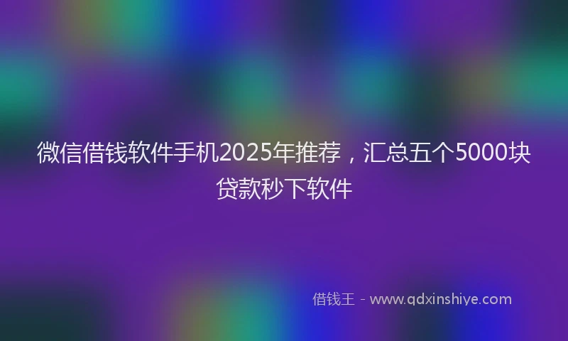 微信借钱软件手机2025年推荐，汇总五个5000块贷款秒下软件