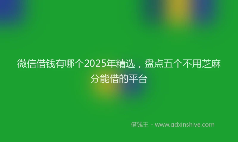 微信借钱有哪个2025年精选，盘点五个不用芝麻分能借的平台