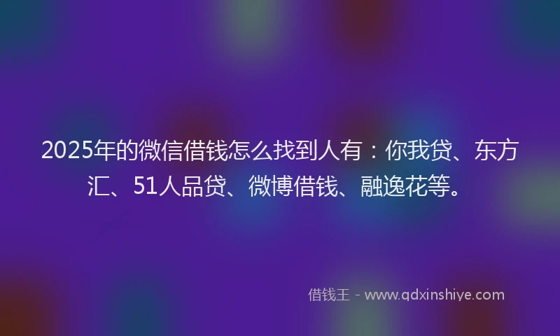 2025年的微信借钱怎么找到人有：你我贷、东方汇、51人品贷、微博借钱、融逸花等。