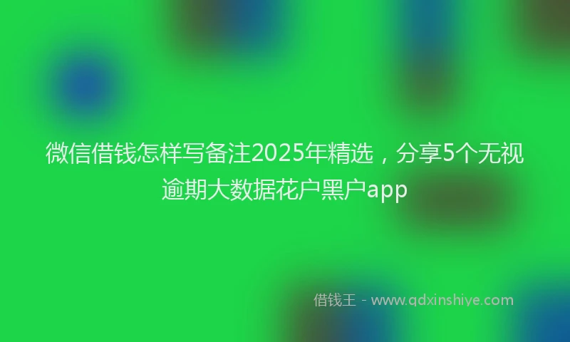 微信借钱怎样写备注2025年精选，分享5个无视逾期大数据花户黑户app