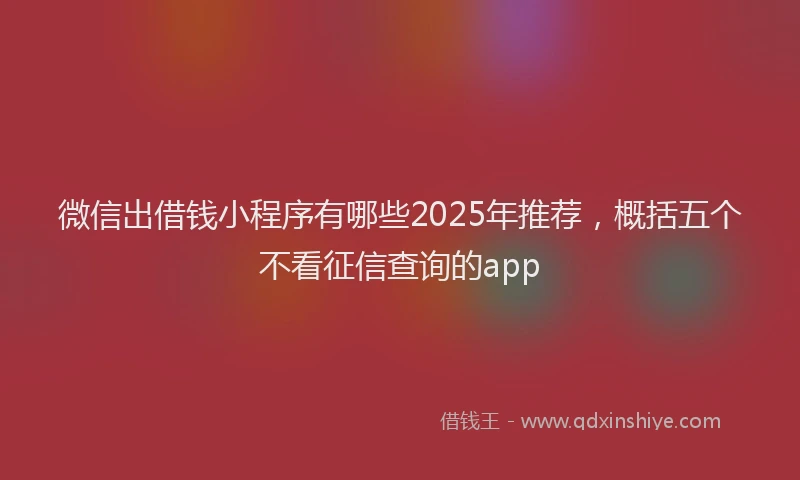 微信出借钱小程序有哪些2025年推荐，概括五个不看征信查询的app