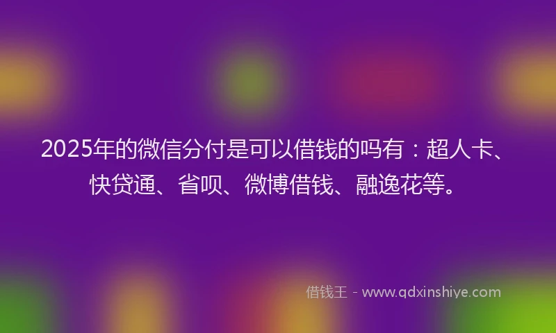 2025年的微信分付是可以借钱的吗有：超人卡、快贷通、省呗、微博借钱、融逸花等。