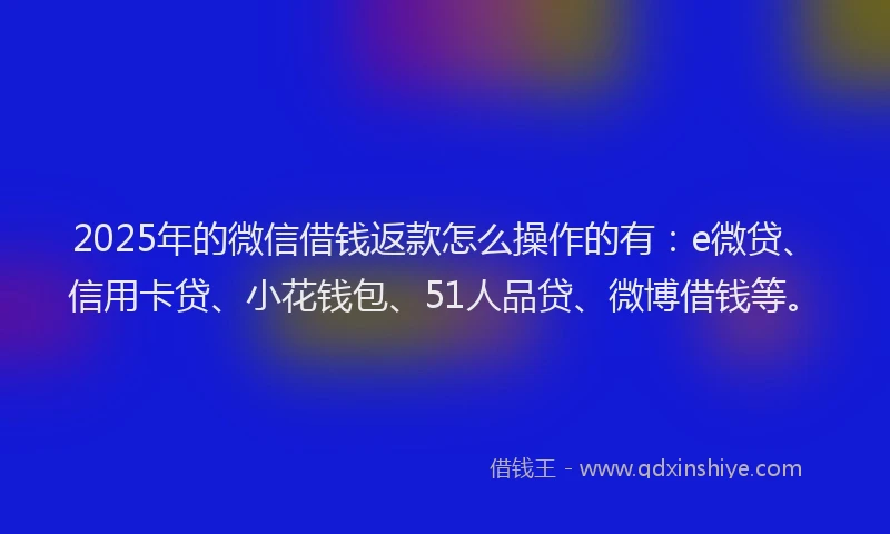 2025年的微信借钱返款怎么操作的有：e微贷、信用卡贷、小花钱包、51人品贷、微博借钱等。