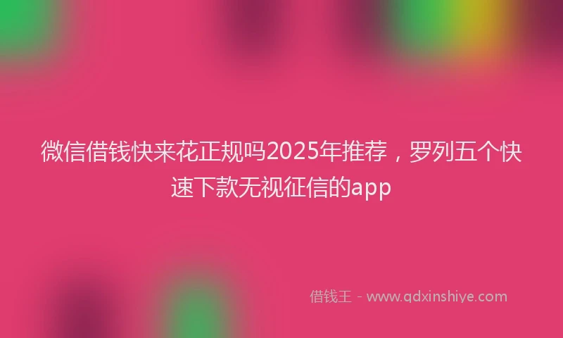 微信借钱快来花正规吗2025年推荐，罗列五个快速下款无视征信的app