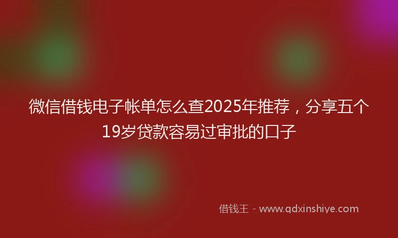 微信借钱电子帐单怎么查2025年推荐，分享五个19岁贷款容易过审批的口子