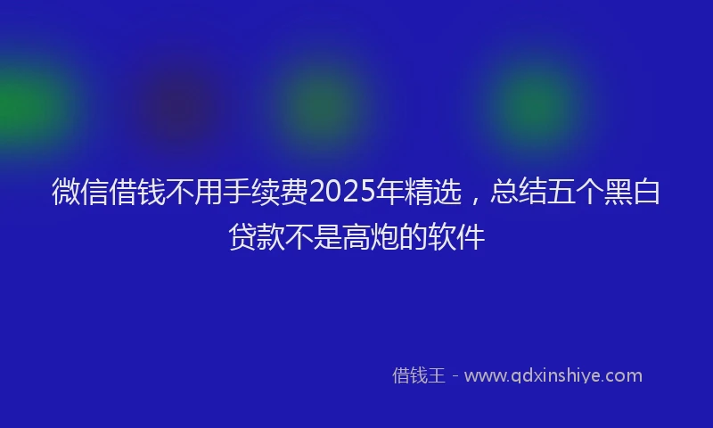 微信借钱不用手续费2025年精选，总结五个黑白贷款不是高炮的软件