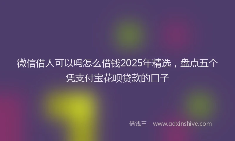 微信借人可以吗怎么借钱2025年精选，盘点五个凭支付宝花呗贷款的口子