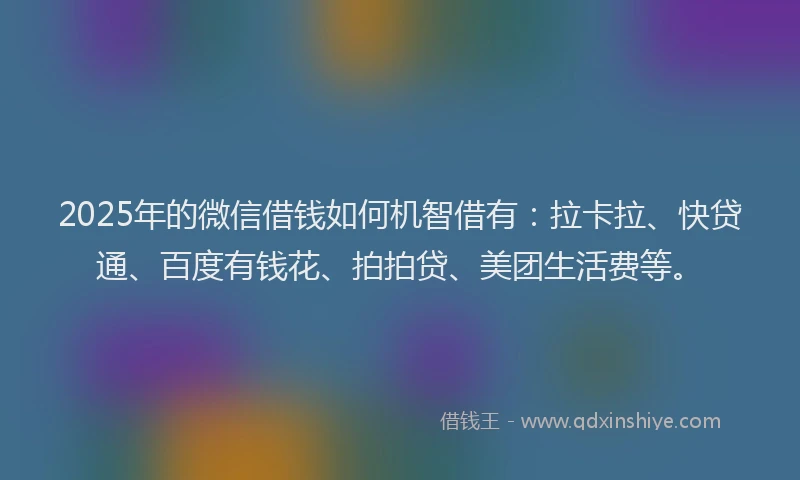 2025年的微信借钱如何机智借有：拉卡拉、快贷通、百度有钱花、拍拍贷、美团生活费等。