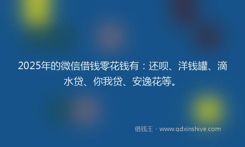 2025年的微信借钱零花钱有：还呗、洋钱罐、滴水贷、你我贷、安逸花等。