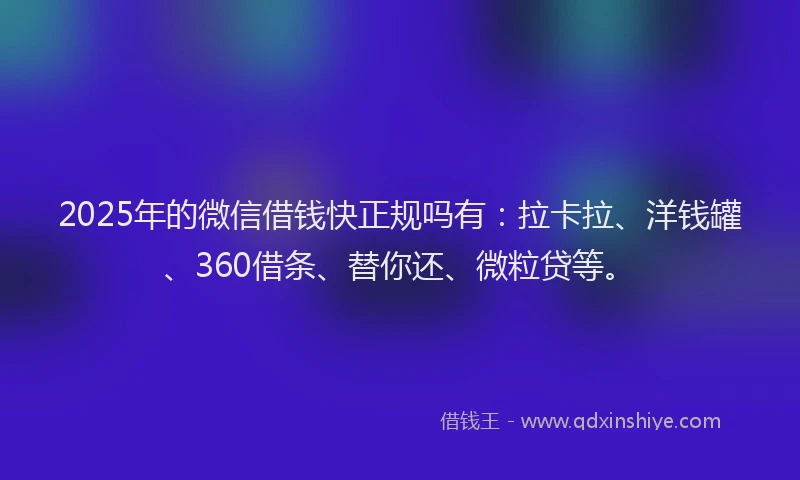 2025年的微信借钱快正规吗有：拉卡拉、洋钱罐、360借条、替你还、微粒贷等。