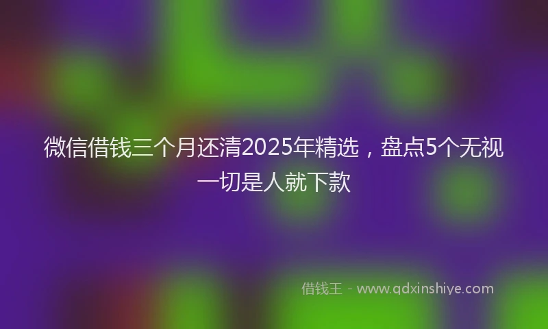 微信借钱三个月还清2025年精选，盘点5个无视一切是人就下款