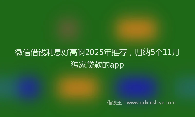微信借钱利息好高啊2025年推荐，归纳5个11月独家贷款的app