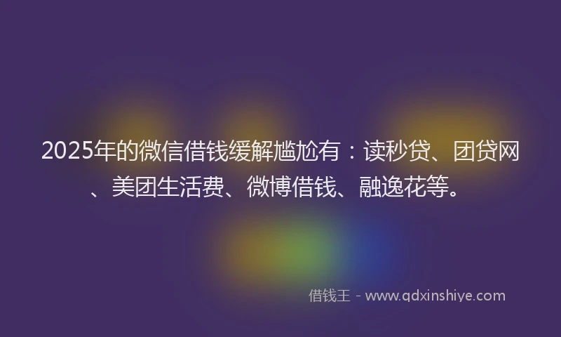 2025年的微信借钱缓解尴尬有：读秒贷、团贷网、美团生活费、微博借钱、融逸花等。