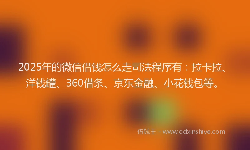 2025年的微信借钱怎么走司法程序有：拉卡拉、洋钱罐、360借条、京东金融、小花钱包等。
