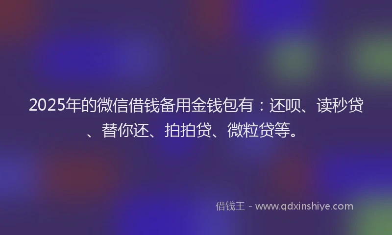 2025年的微信借钱备用金钱包有：还呗、读秒贷、替你还、拍拍贷、微粒贷等。