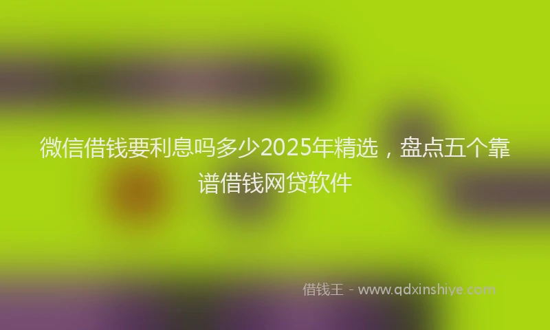 微信借钱要利息吗多少2025年精选，盘点五个靠谱借钱网贷软件