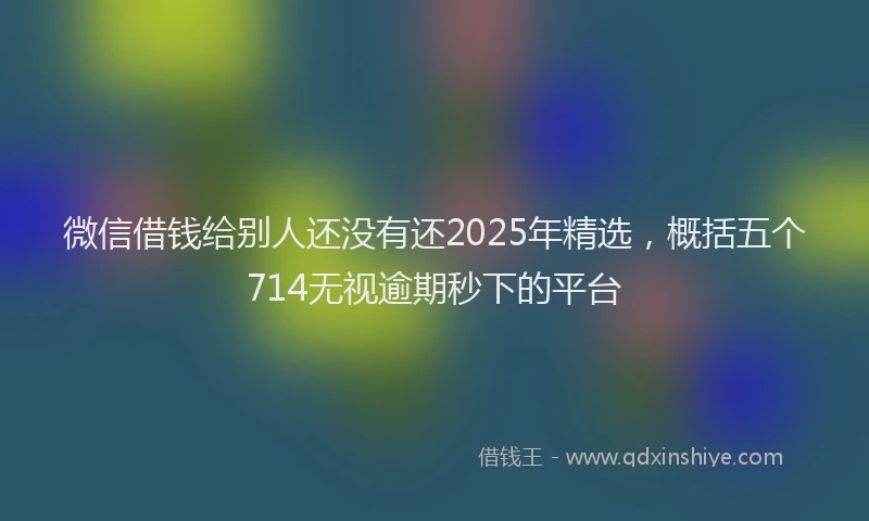 微信借钱给别人还没有还2025年精选，概括五个714无视逾期秒下的平台