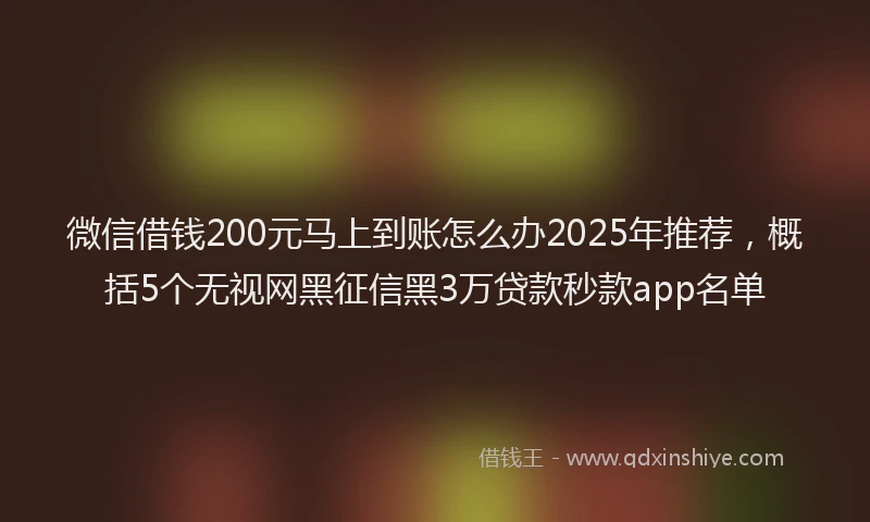 微信借钱200元马上到账怎么办2025年推荐，概括5个无视网黑征信黑3万贷款秒款app名单
