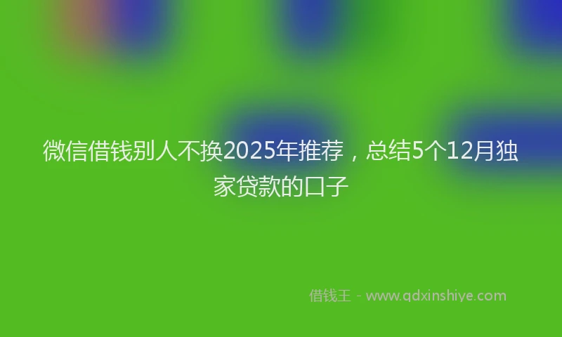 微信借钱别人不换2025年推荐，总结5个12月独家贷款的口子