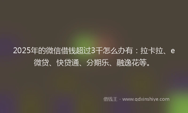 2025年的微信借钱超过3千怎么办有：拉卡拉、e微贷、快贷通、分期乐、融逸花等。