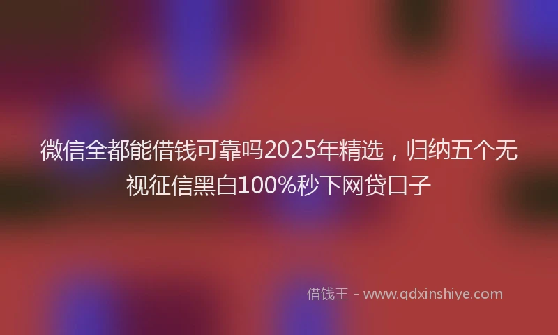 微信全都能借钱可靠吗2025年精选，归纳五个无视征信黑白100%秒下网贷口子