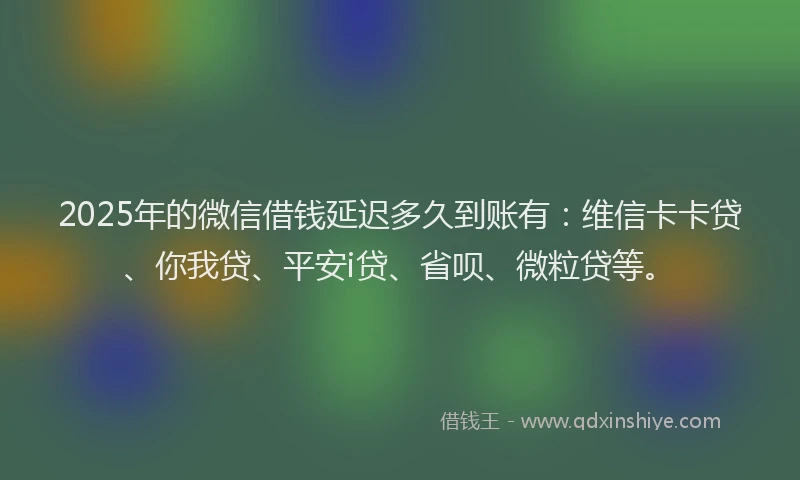 2025年的微信借钱延迟多久到账有：维信卡卡贷、你我贷、平安i贷、省呗、微粒贷等。
