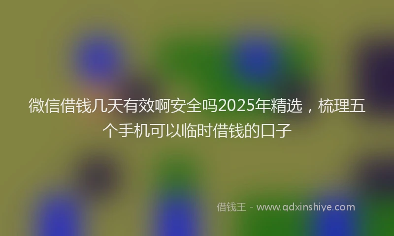 微信借钱几天有效啊安全吗2025年精选，梳理五个手机可以临时借钱的口子