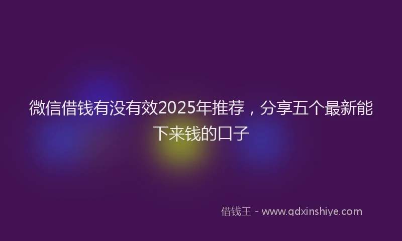 微信借钱有没有效2025年推荐，分享五个最新能下来钱的口子