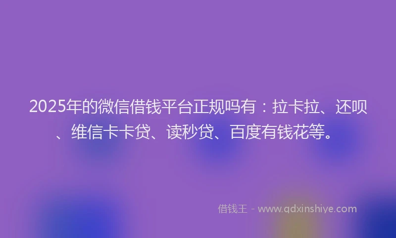 2025年的微信借钱平台正规吗有：拉卡拉、还呗、维信卡卡贷、读秒贷、百度有钱花等。