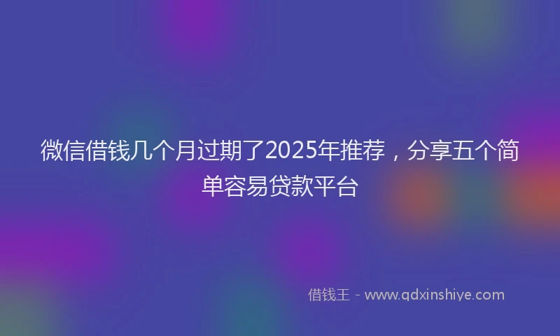 微信借钱几个月过期了2025年推荐，分享五个简单容易贷款平台