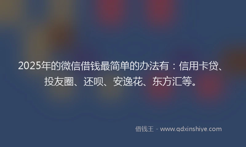 2025年的微信借钱最简单的办法有：信用卡贷、投友圈、还呗、安逸花、东方汇等。