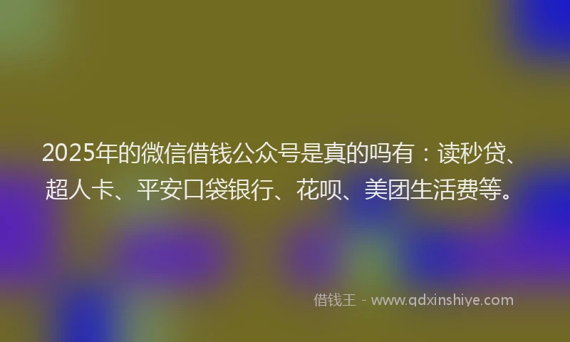 2025年的微信借钱公众号是真的吗有：读秒贷、超人卡、平安口袋银行、花呗、美团生活费等。
