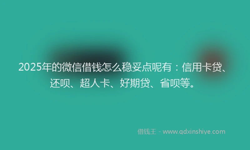 2025年的微信借钱怎么稳妥点呢有：信用卡贷、还呗、超人卡、好期贷、省呗等。