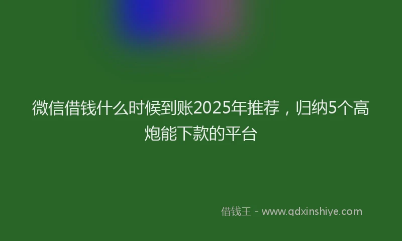 微信借钱什么时候到账2025年推荐，归纳5个高炮能下款的平台