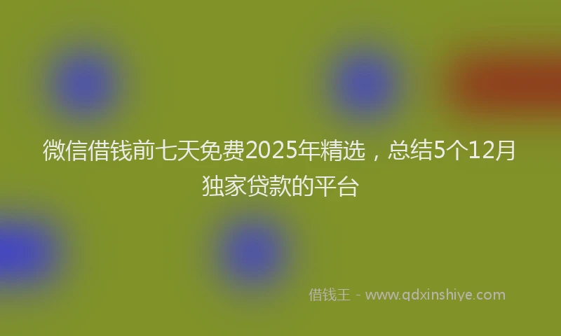 微信借钱前七天免费2025年精选，总结5个12月独家贷款的平台