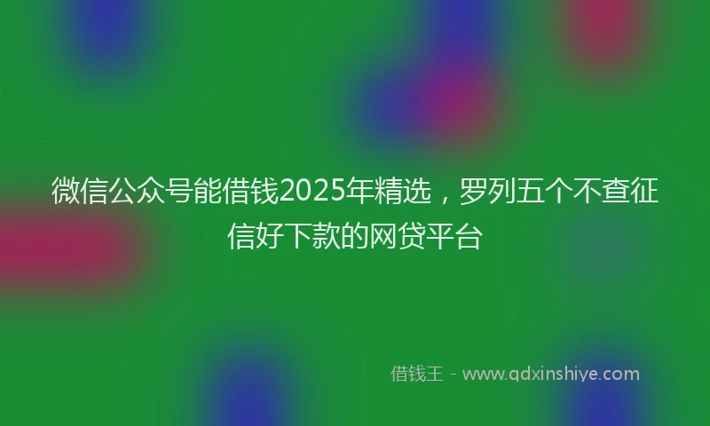 微信公众号能借钱2025年精选，罗列五个不查征信好下款的网贷平台