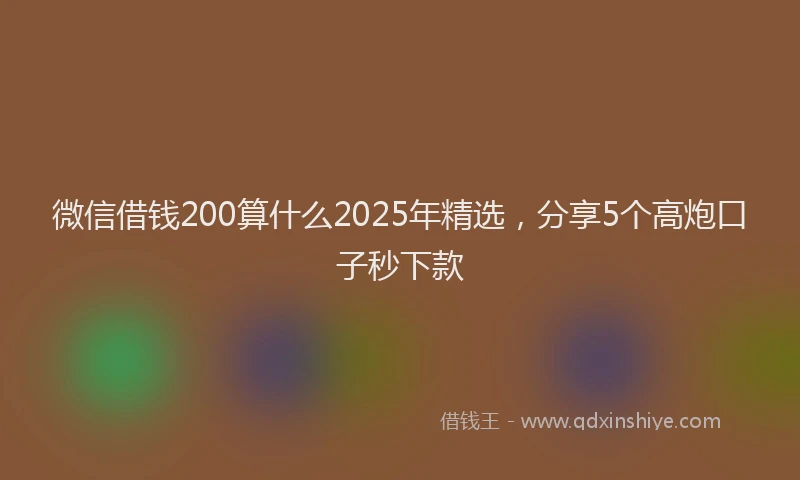 微信借钱200算什么2025年精选，分享5个高炮口子秒下款