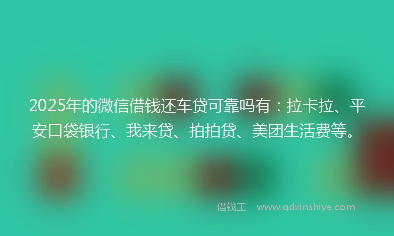 2025年的微信借钱还车贷可靠吗有：拉卡拉、平安口袋银行、我来贷、拍拍贷、美团生活费等。