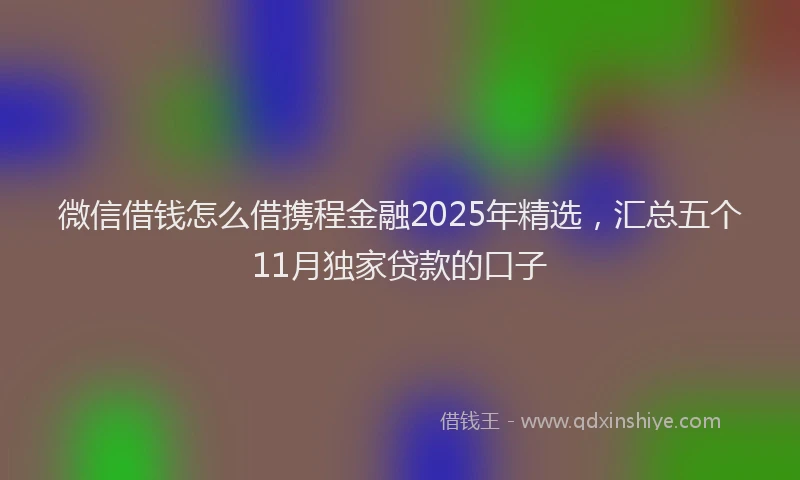 微信借钱怎么借携程金融2025年精选，汇总五个11月独家贷款的口子
