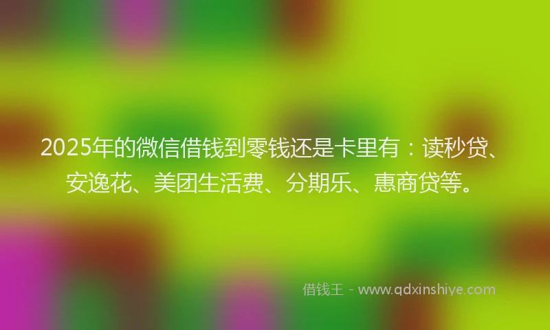 2025年的微信借钱到零钱还是卡里有：读秒贷、安逸花、美团生活费、分期乐、惠商贷等。