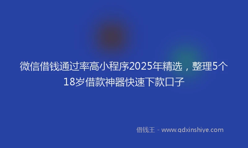 微信借钱通过率高小程序2025年精选，整理5个18岁借款神器快速下款口子