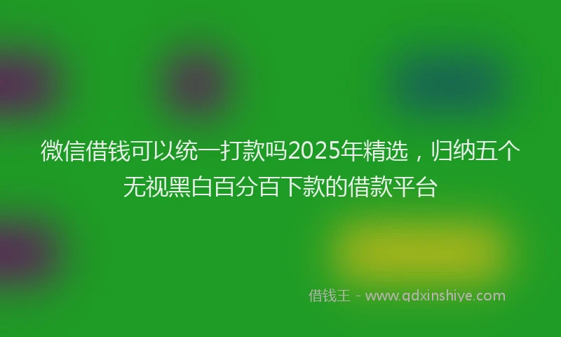 微信借钱可以统一打款吗2025年精选，归纳五个无视黑白百分百下款的借款平台