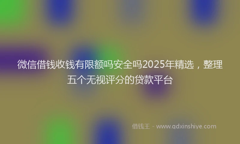 微信借钱收钱有限额吗安全吗2025年精选，整理五个无视评分的贷款平台