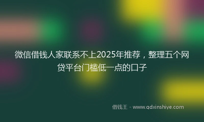 微信借钱人家联系不上2025年推荐，整理五个网贷平台门槛低一点的口子