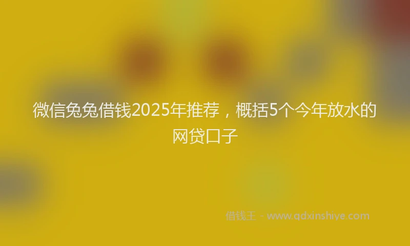 微信兔兔借钱2025年推荐，概括5个今年放水的网贷口子
