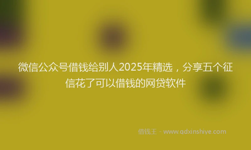 微信公众号借钱给别人2025年精选，分享五个征信花了可以借钱的网贷软件