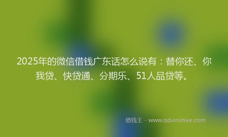 2025年的微信借钱广东话怎么说有：替你还、你我贷、快贷通、分期乐、51人品贷等。