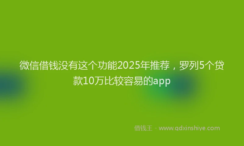 微信借钱没有这个功能2025年推荐，罗列5个贷款10万比较容易的app